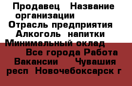 Продавец › Название организации ­ Prisma › Отрасль предприятия ­ Алкоголь, напитки › Минимальный оклад ­ 20 000 - Все города Работа » Вакансии   . Чувашия респ.,Новочебоксарск г.